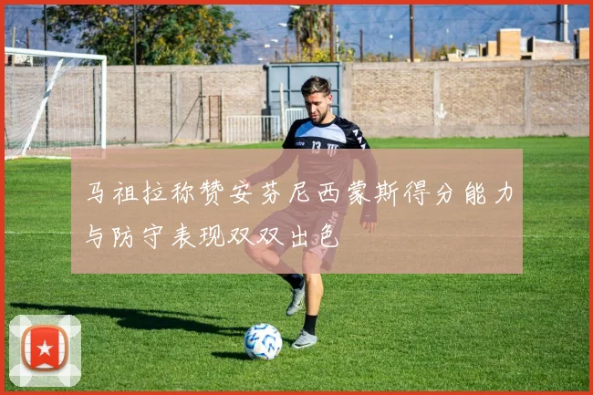 马祖拉称赞安芬尼西蒙斯得分能力与防守表现双双出色
