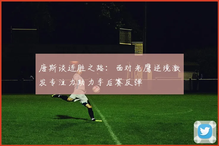 唐斯谈连胜之路：面对老鹰逆境激发专注力助力季后赛反弹