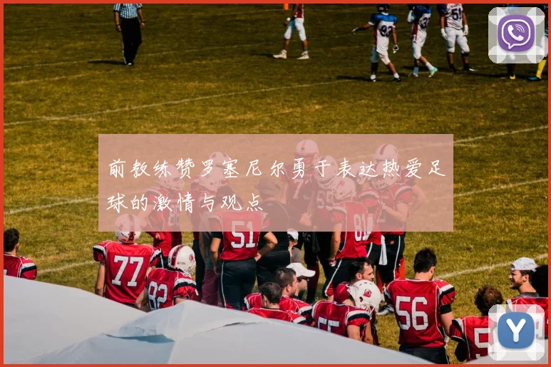 前教练赞罗塞尼尔勇于表达热爱足球的激情与观点