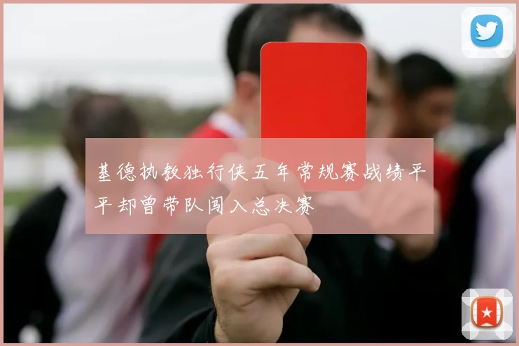 基德执教独行侠五年常规赛战绩平平却曾带队闯入总决赛