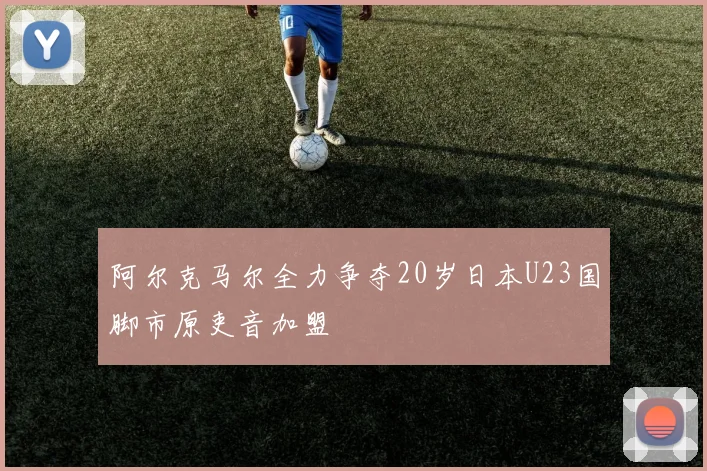 阿尔克马尔全力争夺20岁日本U23国脚市原吏音加盟