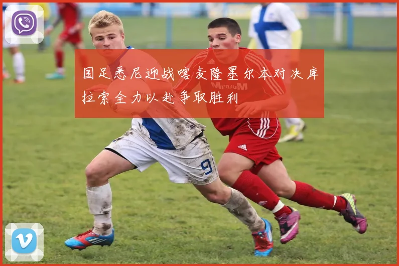 国足悉尼迎战喀麦隆墨尔本对决库拉索全力以赴争取胜利