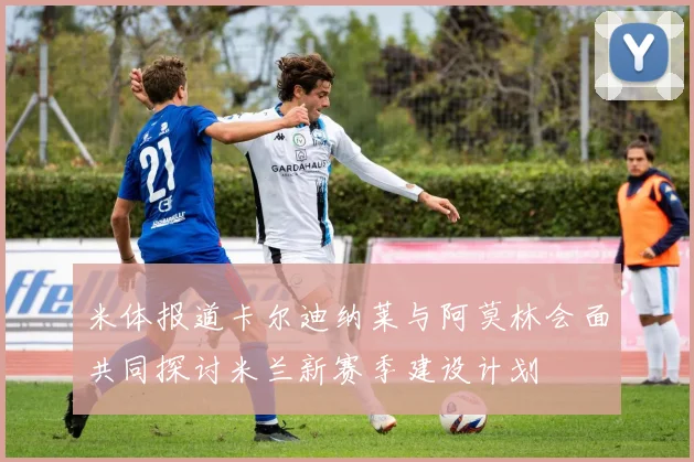 米体报道卡尔迪纳莱与阿莫林会面共同探讨米兰新赛季建设计划