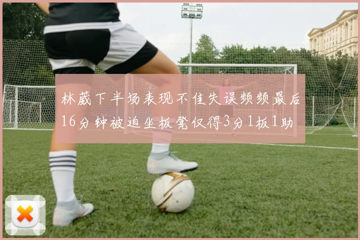 林葳下半场表现不佳失误频频最后16分钟被迫坐板凳仅得3分1板1助
