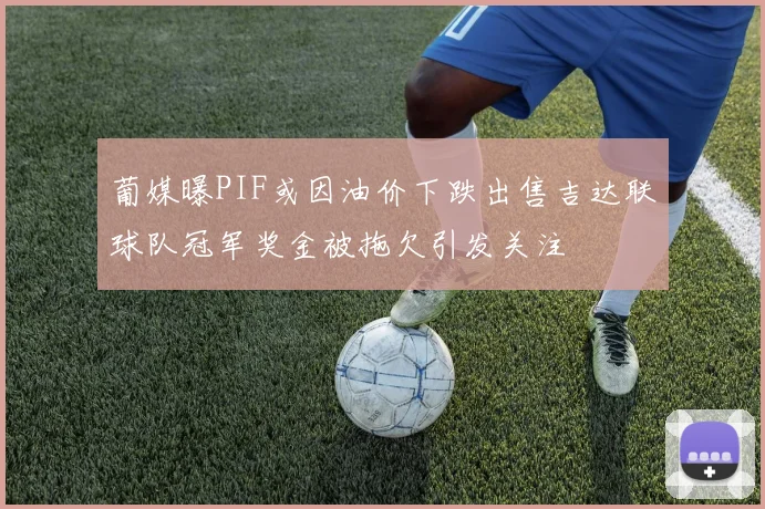葡媒曝PIF或因油价下跌出售吉达联球队冠军奖金被拖欠引发关注