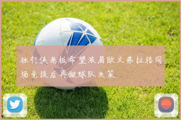 独行侠老板希望浓眉欧文弗拉格同场竞技后再做球队决策