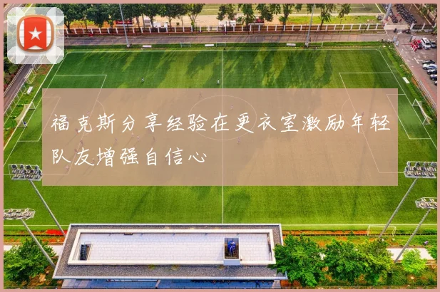 福克斯分享经验在更衣室激励年轻队友增强自信心