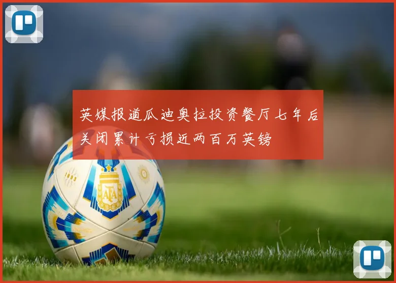 英媒报道瓜迪奥拉投资餐厅七年后关闭累计亏损近两百万英镑