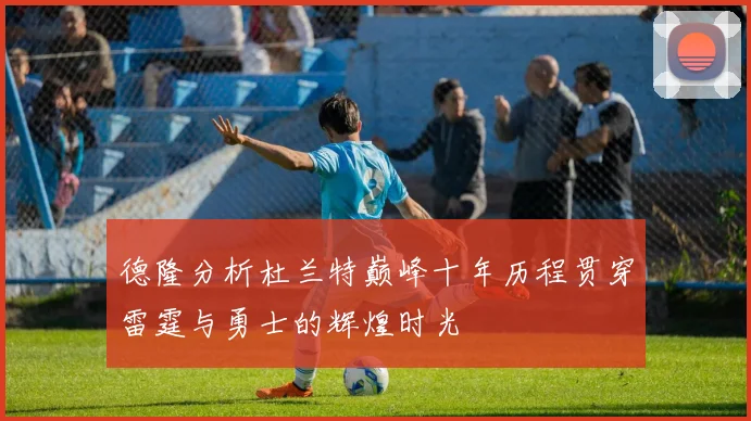 德隆分析杜兰特巅峰十年历程贯穿雷霆与勇士的辉煌时光