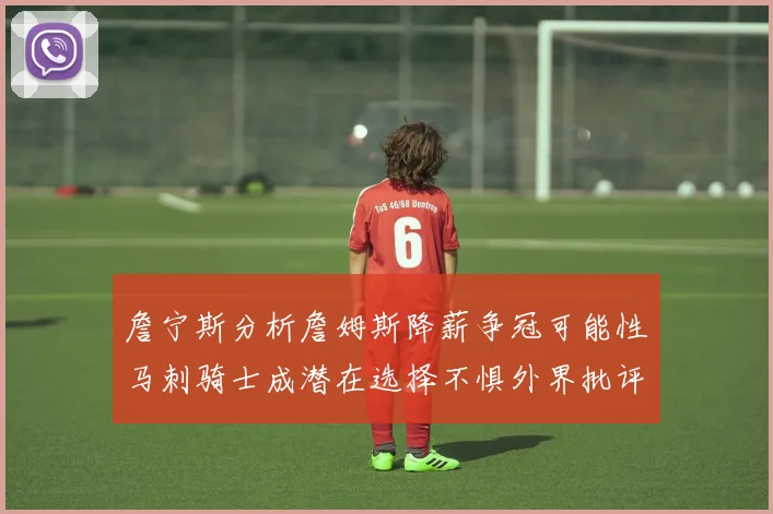 詹宁斯分析詹姆斯降薪争冠可能性马刺骑士成潜在选择不惧外界批评