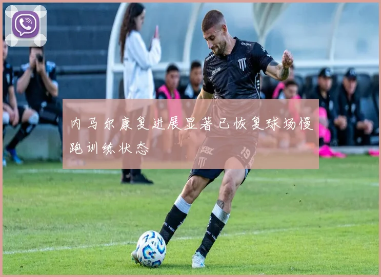 内马尔康复进展显著已恢复球场慢跑训练状态