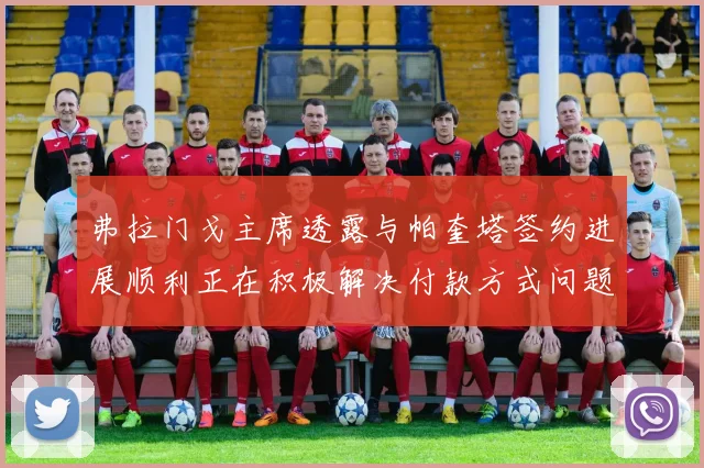 弗拉门戈主席透露与帕奎塔签约进展顺利正在积极解决付款方式问题