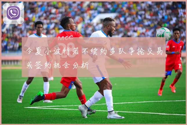 今夏小波特若不续约多队争抢交易或签约机会分析