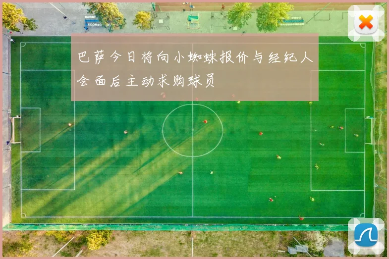 巴萨今日将向小蜘蛛报价与经纪人会面后主动求购球员